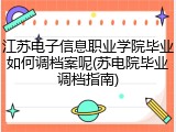 江苏电子信息职业学院毕业如何调档案呢(苏电院毕业调档指南)