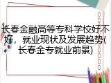 长春金融高等专科学校好不好，就业现状及发展趋势(长春金专就业前景)