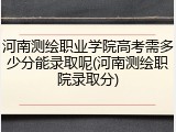 河南测绘职业学院高考需多少分能录取呢(河南测绘职院录取分)