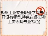 郑州工业安全职业学院专业开设有哪些,特色在哪(郑州工安职院专业特色)