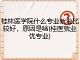 桂林医学院什么专业就业比较好，原因是啥(桂医就业优专业)