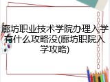 廊坊职业技术学院办理入学有什么攻略没(廊坊职院入学攻略)