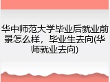 华中师范大学毕业后就业前景怎么样，毕业生去向(华师就业去向)