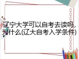 辽宁大学可以自考去读吗，为什么(辽大自考入学条件)