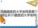 西藏藏医药大学官网是哪个网址多少(藏医药大学官网)