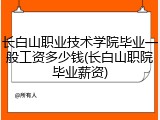 长白山职业技术学院毕业一般工资多少钱(长白山职院毕业薪资)