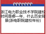 浙江电力职业技术学院建校时间是哪一年，什么历史背景(浙电职院建校年份)