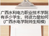 广西水利电力职业技术学院有多少学生，师资力量如何(广西水电学院师生规模)