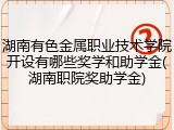 湖南有色金属职业技术学院开设有哪些奖学和助学金(湖南职院奖助学金)