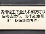 贵州轻工职业技术学院可以自考去读吗，为什么(贵州轻工职院能自考吗)
