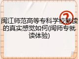闽江师范高等专科学校就读的真实感觉如何(闽师专就读体验)