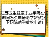 江苏卫生健康职业学院在读期间怎么申请助学贷款(苏卫职院助学贷款申请)