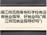 闽江师范高等专科学校有没有就业指导，好就业吗("闽江师范就业指导好吗")
