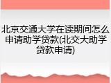 北京交通大学在读期间怎么申请助学贷款(北交大助学贷款申请)