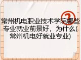 常州机电职业技术学院哪些专业就业前景好，为什么(常州机电好就业专业)