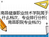 南昌健康职业技术学院属于什么档次，专业排行分析(南昌职院专业档次)