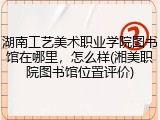 湖南工艺美术职业学院图书馆在哪里，怎么样(湘美职院图书馆位置评价)