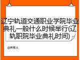 辽宁轨道交通职业学院毕业典礼一般什么时候举行(辽轨职院毕业典礼时间)