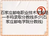 石家庄邮电职业技术学院是一本吗录取分数线多少(石家庄邮电学院分数线)