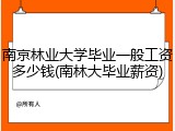 南京林业大学毕业一般工资多少钱(南林大毕业薪资)