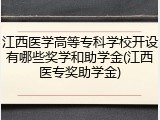 江西医学高等专科学校开设有哪些奖学和助学金(江西医专奖助学金)
