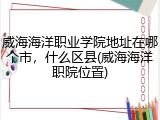 威海海洋职业学院地址在哪个市，什么区县(威海海洋职院位置)