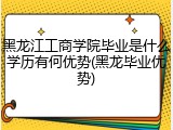 黑龙江工商学院毕业是什么学历有何优势(黑龙毕业优势)