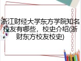 浙江财经大学东方学院知名校友有哪些，校史介绍(浙财东方校友校史)