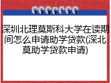 深圳北理莫斯科大学在读期间怎么申请助学贷款(深北莫助学贷款申请)