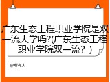 广东生态工程职业学院是双一流大学吗?(广东生态工程职业学院双一流？)