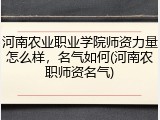河南农业职业学院师资力量怎么样，名气如何(河南农职师资名气)