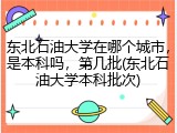 东北石油大学在哪个城市，是本科吗，第几批(东北石油大学本科批次)