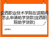 定西职业技术学院在读期间怎么申请助学贷款(定西职院助学贷款)