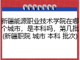 新疆能源职业技术学院在哪个城市，是本科吗，第几批(新疆职院 城市 本科 批次)