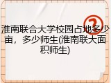 淮南联合大学校园占地多少亩，多少师生(淮南联大面积师生)