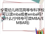 宁夏幼儿师范高等专科学校可以读mba或者emba吗？为什么(宁师专可读MBA/EMBA吗)