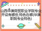 山西华澳商贸职业学院专业开设有哪些,特色在哪(华澳职院专业特色)