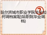 哈尔滨城市职业学院毕业如何调档案呢(哈职院毕业调档)