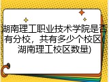 湖南理工职业技术学院是否有分校，共有多少个校区(湖南理工校区数量)