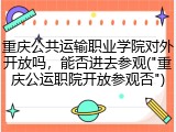 重庆公共运输职业学院对外开放吗，能否进去参观("重庆公运职院开放参观否")