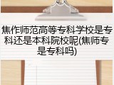 焦作师范高等专科学校是专科还是本科院校呢(焦师专是专科吗)