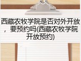 西藏农牧学院是否对外开放，要预约吗(西藏农牧学院开放预约)