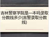 吉林警察学院是一本吗录取分数线多少(吉警录取分数线)