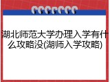 湖北师范大学办理入学有什么攻略没(湖师入学攻略)