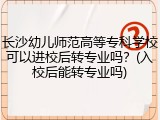 长沙幼儿师范高等专科学校可以进校后转专业吗？(入校后能转专业吗)