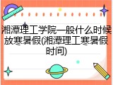 湘潭理工学院一般什么时候放寒暑假(湘潭理工寒暑假时间)