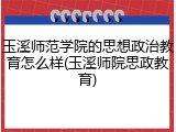 玉溪师范学院的思想政治教育怎么样(玉溪师院思政教育)