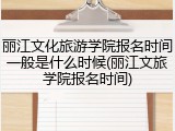 丽江文化旅游学院报名时间一般是什么时候(丽江文旅学院报名时间)