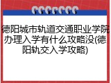 德阳城市轨道交通职业学院办理入学有什么攻略没(德阳轨交入学攻略)