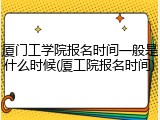 厦门工学院报名时间一般是什么时候(厦工院报名时间)
